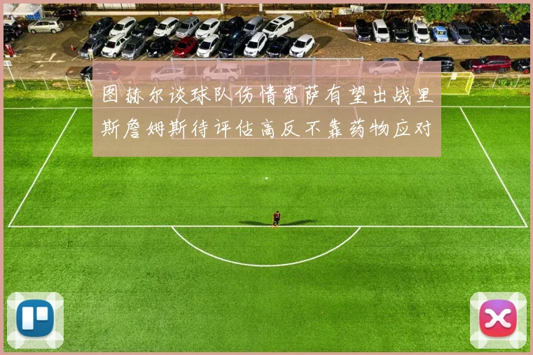 图赫尔谈球队伤情宽萨有望出战里斯詹姆斯待评估高反不靠药物应对