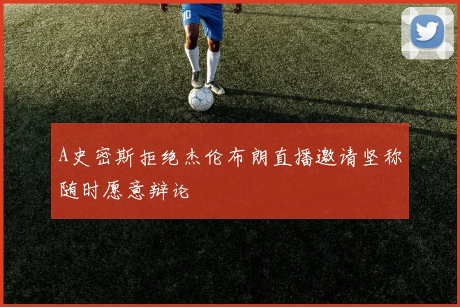 A史密斯拒绝杰伦布朗直播邀请坚称随时愿意辩论