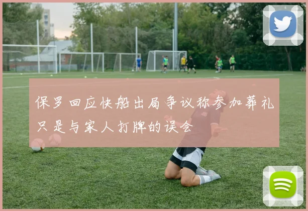 保罗回应快船出局争议称参加葬礼只是与家人打牌的误会