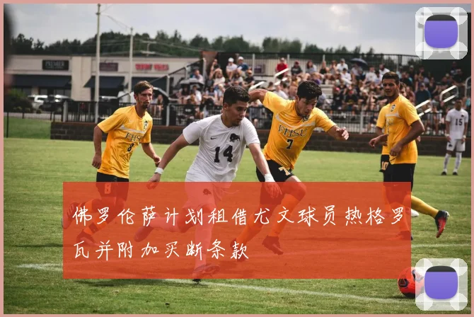 佛罗伦萨计划租借尤文球员热格罗瓦并附加买断条款