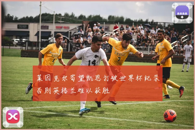 莱因克尔寄望凯恩打破世界杯纪录否则英格兰难以获胜
