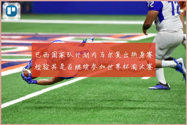 巴西国家队计划内马尔复出热身赛检验其是否继续参加世界杯淘汰赛