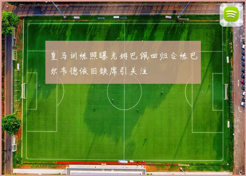 皇马训练照曝光姆巴佩回归合练巴尔韦德依旧缺席引关注