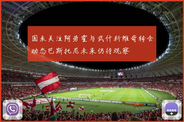 国米关注阿劳霍与武什科维奇转会动态巴斯托尼未来仍待观察