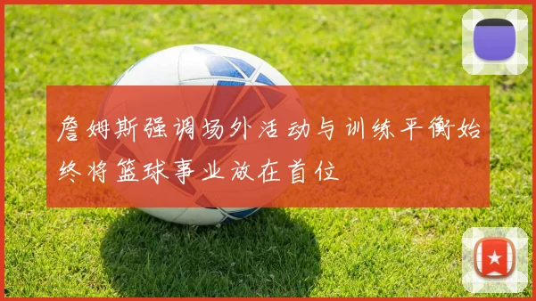 詹姆斯强调场外活动与训练平衡始终将篮球事业放在首位