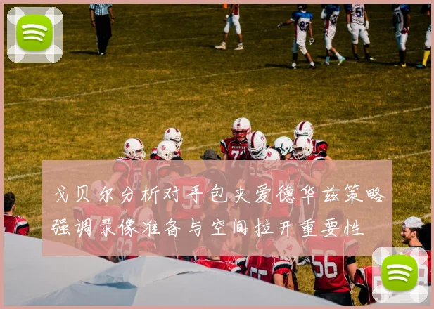 戈贝尔分析对手包夹爱德华兹策略强调录像准备与空间拉开重要性