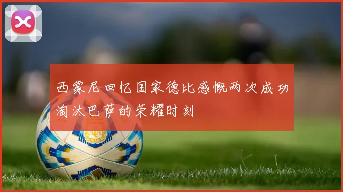 西蒙尼回忆国家德比感慨两次成功淘汰巴萨的荣耀时刻