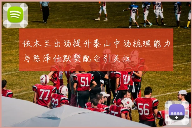 依木兰出场提升泰山中场梳理能力与陈泽仕默契配合引关注