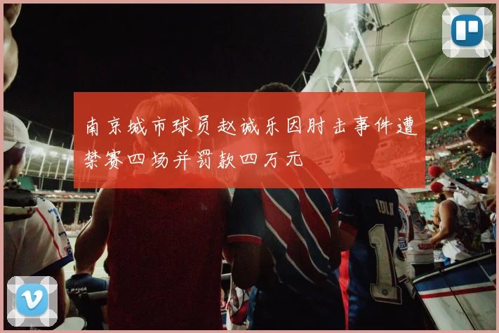 南京城市球员赵诚乐因肘击事件遭禁赛四场并罚款四万元